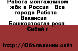 Работа монтажником жбк в России - Все города Работа » Вакансии   . Башкортостан респ.,Сибай г.